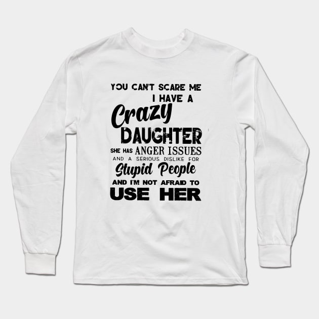 You Cant Scare Me I Have A Crazy Daughter She Has Anger Issues And A Serious Dislike For Stupid People And I Am Not Afraid To Use Her Daughter Long Sleeve T-Shirt by erbedingsanchez